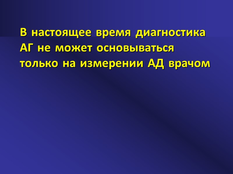 В настоящее время диагностика АГ не может основываться только на измерении АД врачом